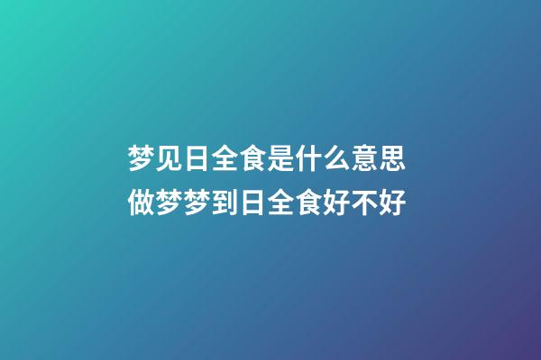 梦见日全食是什么意思 做梦梦到日全食好不好